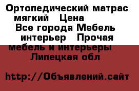 Ортопедический матрас мягкий › Цена ­ 6 743 - Все города Мебель, интерьер » Прочая мебель и интерьеры   . Липецкая обл.